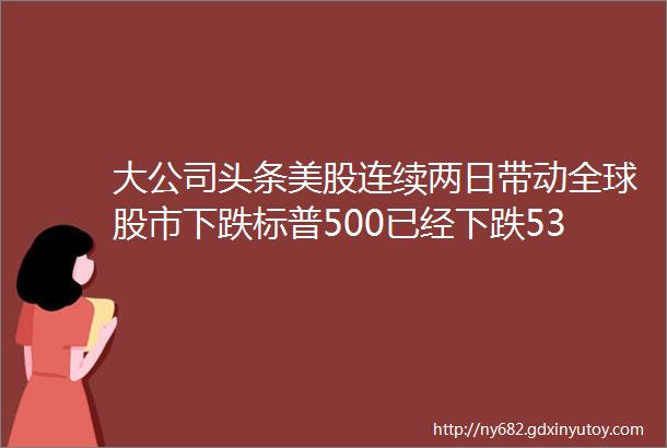 大公司头条美股连续两日带动全球股市下跌标普500已经下跌53腾讯音乐将IPO推迟至至少11月